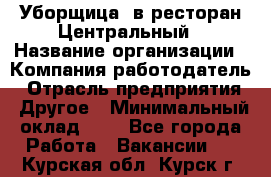 Уборщица. в ресторан Центральный › Название организации ­ Компания-работодатель › Отрасль предприятия ­ Другое › Минимальный оклад ­ 1 - Все города Работа » Вакансии   . Курская обл.,Курск г.